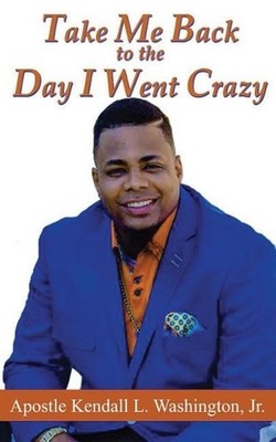 Take Me Back to the Day I Went Crazy by Kendall L. Washington, Jr