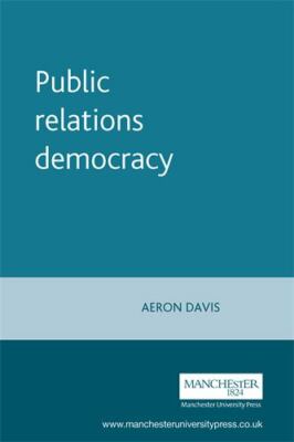Public Relations Democracy: Politics, Public Relations and the Mass Media in Bri