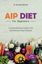 AIP Diet for Beginners: A Comprehensive Guide to the Autoimmune Paleo Protoc...