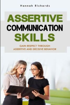 Assertive Communication Skills: Gain Respect Through Assertive And Decisive...