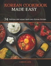 Korean Cookbook Made Easy: 74 Delicious and unique made easy Korean Recipes by C