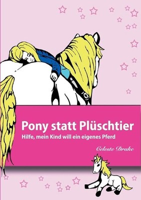 Pony statt Plschtier: Hilfe, mein Kind will ein eigenes Pferd by Celeste Drake (