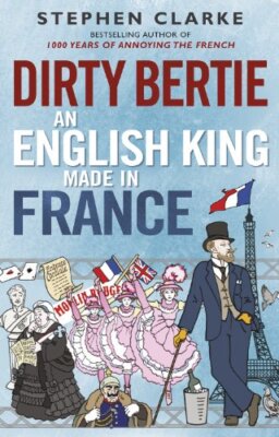 Dirty Bertie: An English King Made in France By Stephen Clarke. 