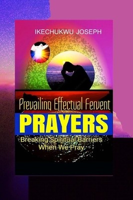 Prevailing Effectual Fervent Prayers: Breaking Spiritual Barriers When We Pray b