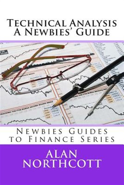 Technical Analysis : A Newbies' Guide: an Everyday Guide to Technical Analysi...