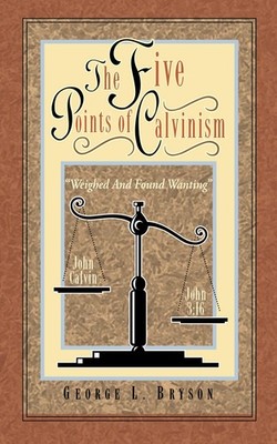 The Five Points of Calvinism: Weighed and Found Wanting