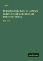 J. Muir | Original Sanskrit Texts On The Origin And Progress Of The Religion...