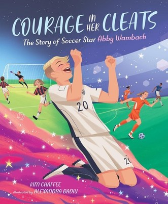 Courage in Her Cleats: The Story of Soccer Star Abby Wambach by Kim Chaffee (Eng
