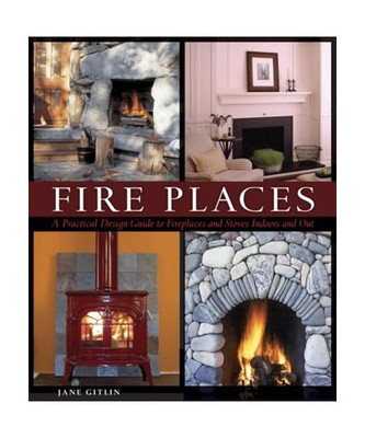 Fire Places: A Practical Design Guide to Fireplaces and Stoves, Jane Gitlin