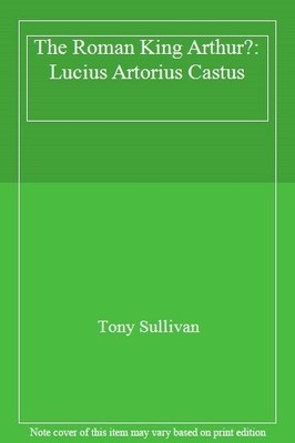 The Roman King Arthur?: Lucius Artorius Castus,Tony Sullivan