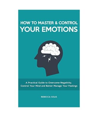How to Master & Control Your Emotions: A Practical Guide to Overcome Negativity,