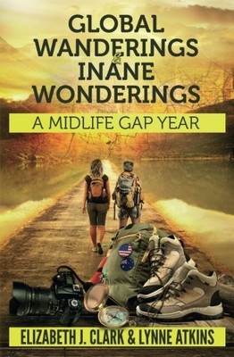 GLOBAL WANDERINGS & INANE WONDERINGS: A MIDLIFE GAP YEAR By Elizabeth J Clark