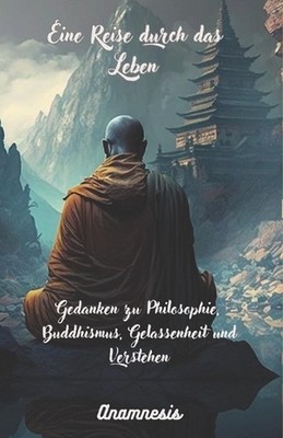 Eine Reise durch das Leben: Gedanken zu Philosophie, Buddhismus, Gelassenheit un