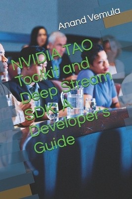 NVIDIA TAO Toolkit and Deep Stream SDK: A Developer's Guide by Anand Vemula Pape