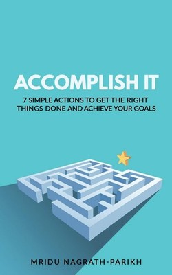 Accomplish It: 7 Simple Actions to Get the Right Things Done and Achieve You...