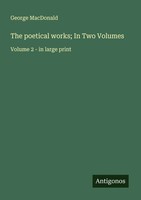 The Poetical Works; In Two Volumes Volume 2 - In Large Print George Macdonald