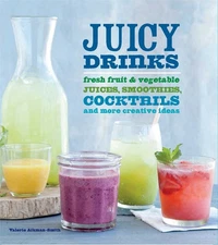 Juicy Drinks: Fresh Fruit and Vegetable Juices, Smoothies, Cocktails, and Mo...
