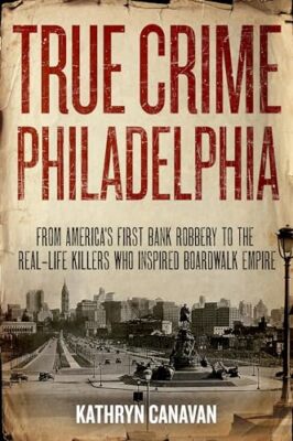 True Crime Philadelphia: From America's First Bank Robbery to the Real-Life ...