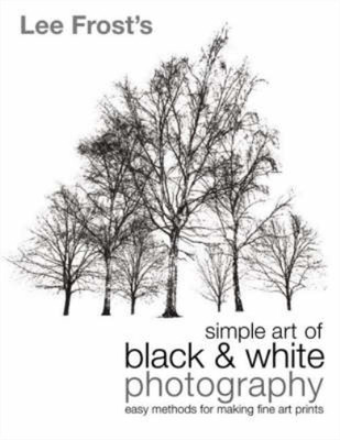 Lee Frosts Simple Art of Black and White Photography: Easy Methods for Making Fi