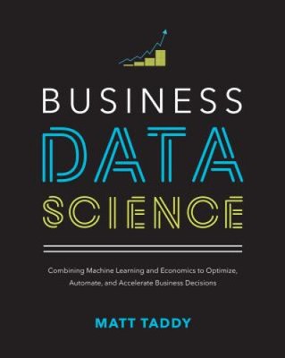 Business Data Science: Combining Machine Learning and Economics to Optimize,