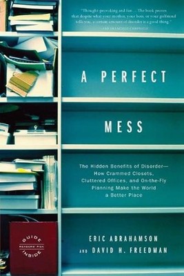 A Perfect Mess: The Hidden Benefits of Disorder--How Crammed Closets, Cluttered 