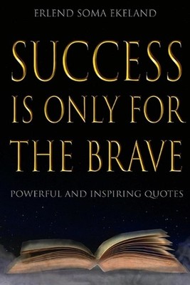 Success Is Only For The Brave: Powerful and Inspiring Quotes by Erlend Soma Ekel