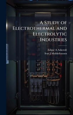A Study of Electrothermal and Electrolytic Industries by Edgar A. Ashcroft Hardc
