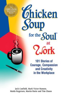 Chicken Soup for the Soul at Work: Stories of Courage, Compassion and Creativ...