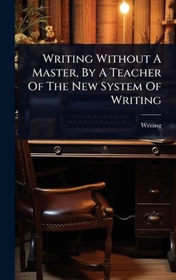 Writing Without A Master, By A Teacher Of The New System Of Writing by Writing H