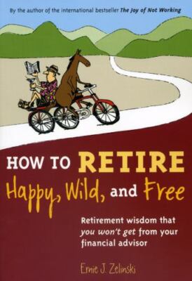 How to Retire Happy, Wild, and Free : Retirement Wisdom That You Won't Get from