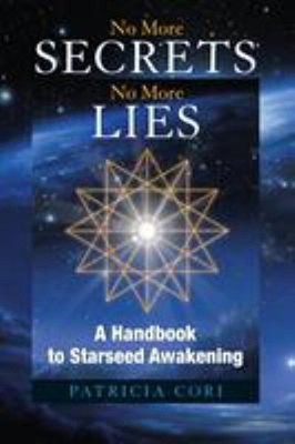 No More Secrets, No More Lies : A Handbook to Starseed Awakening