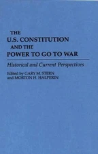 The U.S. Constitution and the Power to Go to War: Historical and Current Perspec