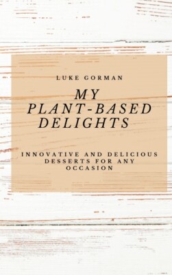 My Plant-Based Delights: Innovative And Delicious Desserts For Any Occasion