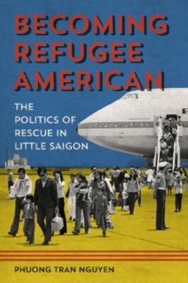 Becoming Refugee American: The Politics of Rescue in Little Saigon (Asian Ameri