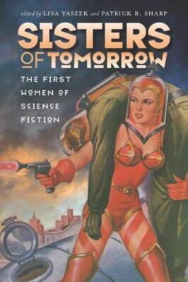 SISTERS OF TOMORROW: THE FIRST WOMEN OF SCIENCE FICTION By Lisa Yaszek & Patrick