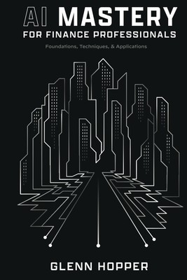 AI Mastery for Finance Professionals: Foundations, Techniques, and Applications,