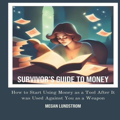 Survivor's Guide to Money How to Start Using Money as a Tool Afte