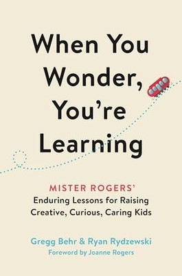 When You Wonder, You're Learning : Mister Rogers' Enduring Lessons for ...