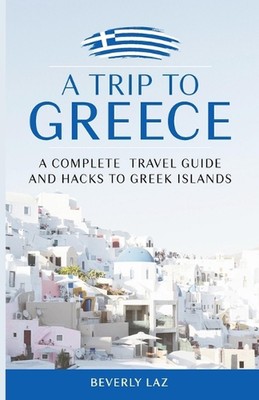 A Trip to Greece: A Complete Travel Guide and Hacks to Greece and the Islands by