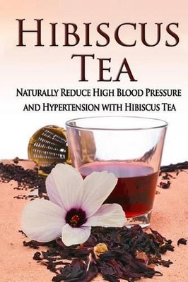 Hibiscus Tea: Naturally Reduce High Blood Pressure and Hypertension with Hibiscu