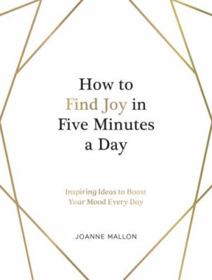 How to Find Joy in Five Minutes a Day: Inspiring Ideas to Boost Your Mood Every