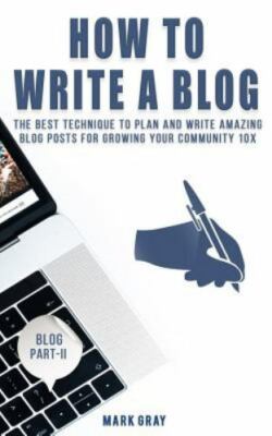How To Write A Blog: The Best Technique to Plan and Write Amazing Blog Posts...