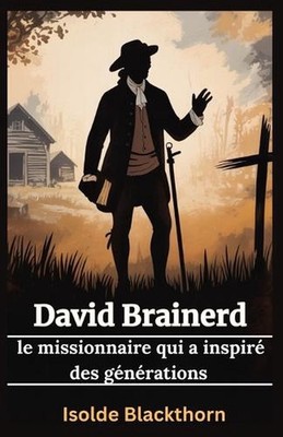 David Brainerd: le missionnaire qui a inspir? des g?n?rations: Comment la foi et