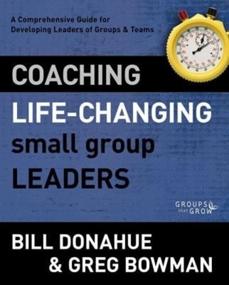 Coaching Life-Changing Small Group Leaders : A Comprehensive Guid