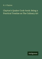 H. J Clayton | Clayton's Quaker Cook-Book: Being A Practical Treatise On The...