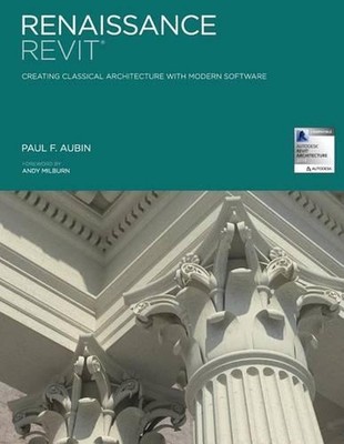 Renaissance Revit: Creating Classical Architecture with Modern Software by Paul