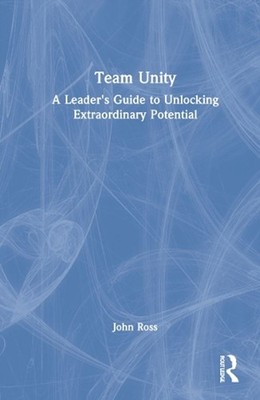 Team Unity: A Leader's Guide to Unlocking Extraordinary Potential by John Ross H