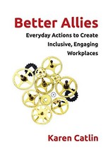 BETTER ALLIES: EVERYDAY ACTIONS TO CREATE INCLUSIVE, By Karen Catlin & Sally