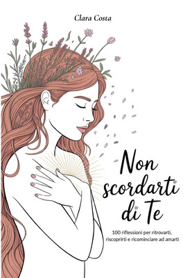 Non Scordarti Di Te: 100 Riflessioni per Ritrovarti, Riscoprirti E Ricominciare 