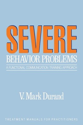 Severe Behavior Problems: A Functional Communication Training Approach (Trea...
